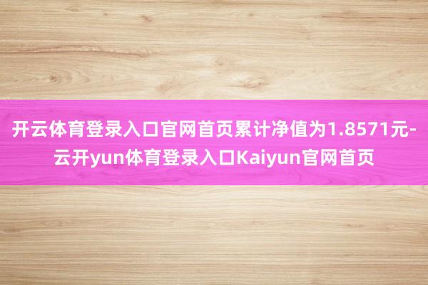 开云体育登录入口官网首页累计净值为1.8571元-云开yun体育登录入口Kaiyun官网首页