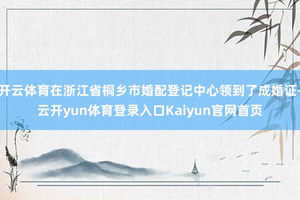 开云体育在浙江省桐乡市婚配登记中心领到了成婚证-云开yun体育登录入口Kaiyun官网首页