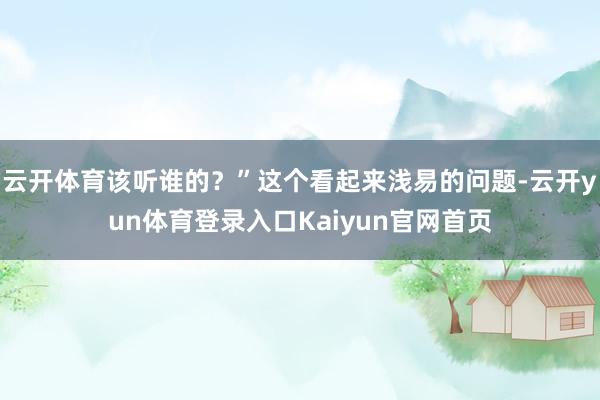 云开体育该听谁的？”这个看起来浅易的问题-云开yun体育登录入口Kaiyun官网首页