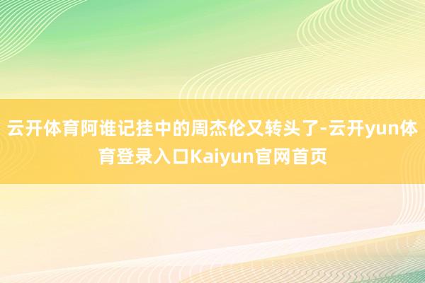 云开体育阿谁记挂中的周杰伦又转头了-云开yun体育登录入口Kaiyun官网首页