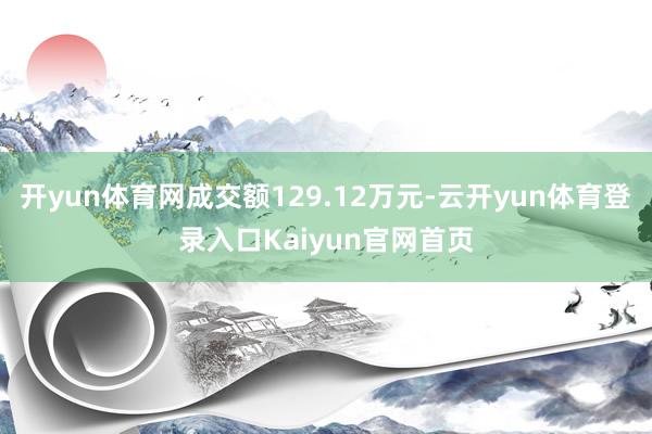 开yun体育网成交额129.12万元-云开yun体育登录入口Kaiyun官网首页