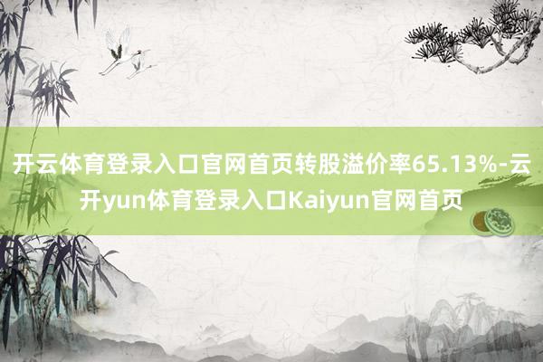 开云体育登录入口官网首页转股溢价率65.13%-云开yun体育登录入口Kaiyun官网首页