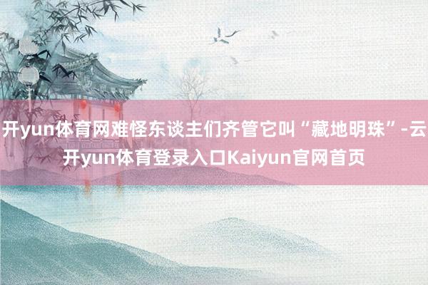 开yun体育网难怪东谈主们齐管它叫“藏地明珠”-云开yun体育登录入口Kaiyun官网首页
