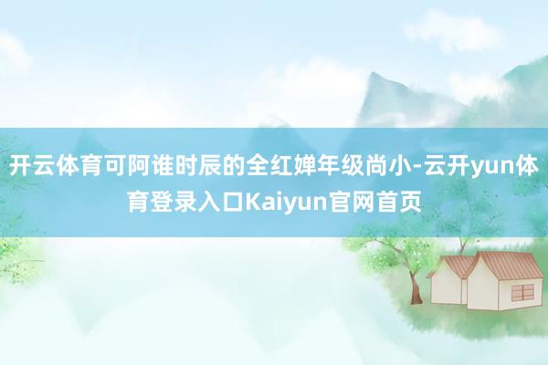 开云体育可阿谁时辰的全红婵年级尚小-云开yun体育登录入口Kaiyun官网首页