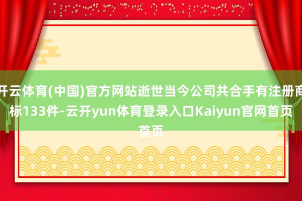 开云体育(中国)官方网站逝世当今公司共合手有注册商标133件-云开yun体育登录入口Kaiyun官网首页