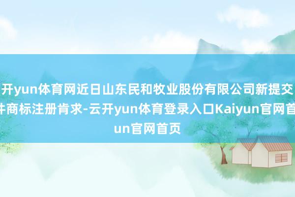 开yun体育网近日山东民和牧业股份有限公司新提交1件商标注册肯求-云开yun体育登录入口Kaiyun官网首页