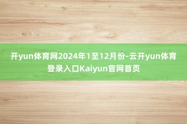 开yun体育网　　2024年1至12月份-云开yun体育登录入口Kaiyun官网首页