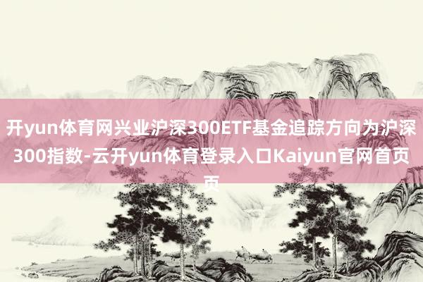 开yun体育网兴业沪深300ETF基金追踪方向为沪深300指数-云开yun体育登录入口Kaiyun官网首页