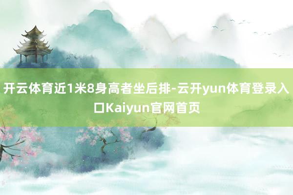 开云体育近1米8身高者坐后排-云开yun体育登录入口Kaiyun官网首页