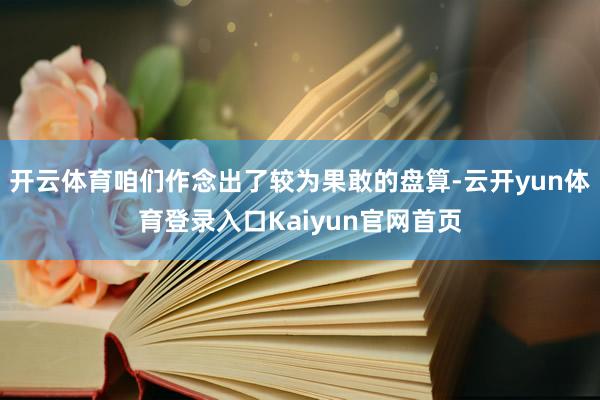 开云体育咱们作念出了较为果敢的盘算-云开yun体育登录入口Kaiyun官网首页