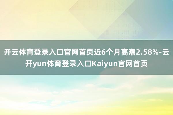 开云体育登录入口官网首页近6个月高潮2.58%-云开yun体育登录入口Kaiyun官网首页