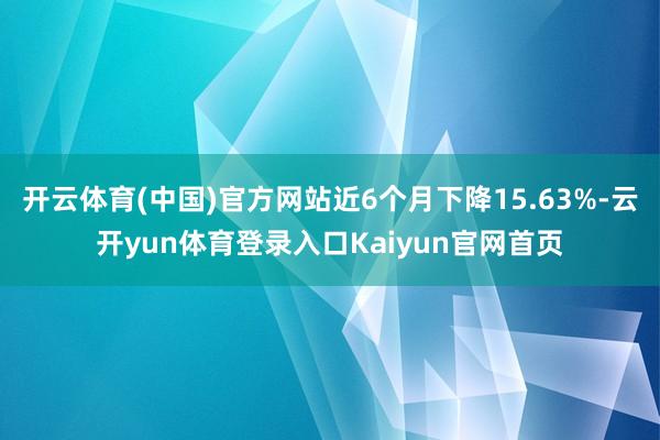 开云体育(中国)官方网站近6个月下降15.63%-云开yun体育登录入口Kaiyun官网首页