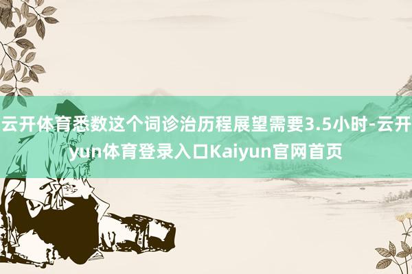 云开体育悉数这个词诊治历程展望需要3.5小时-云开yun体育登录入口Kaiyun官网首页