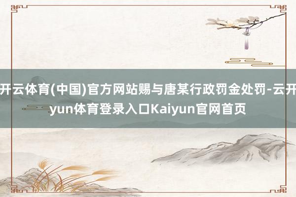 开云体育(中国)官方网站赐与唐某行政罚金处罚-云开yun体育登录入口Kaiyun官网首页