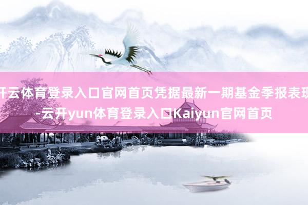 开云体育登录入口官网首页凭据最新一期基金季报表现-云开yun体育登录入口Kaiyun官网首页