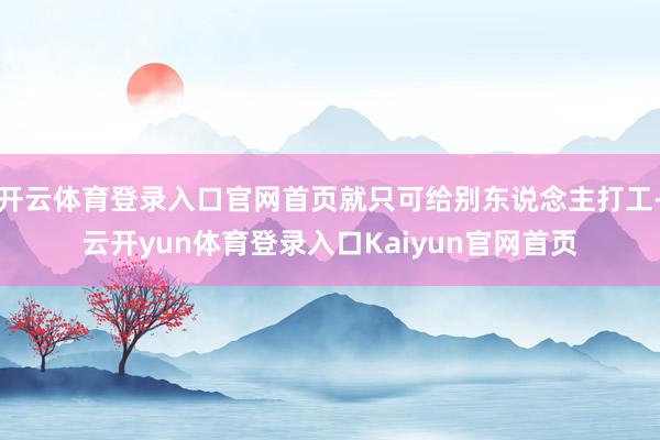 开云体育登录入口官网首页就只可给别东说念主打工-云开yun体育登录入口Kaiyun官网首页