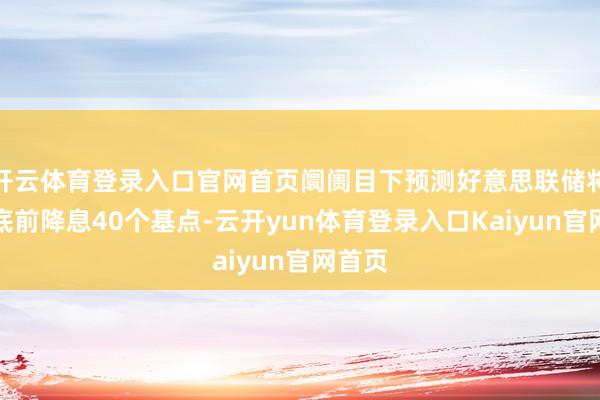 开云体育登录入口官网首页阛阓目下预测好意思联储将在年底前降息40个基点-云开yun体育登录入口Kaiyun官网首页