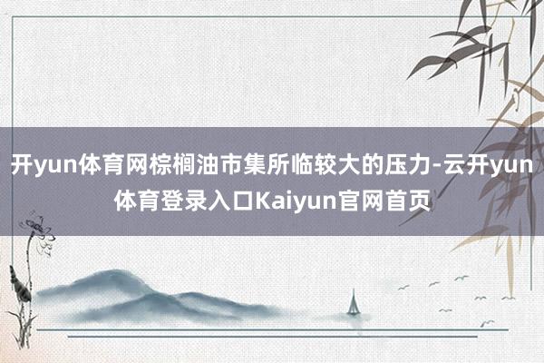 开yun体育网棕榈油市集所临较大的压力-云开yun体育登录入口Kaiyun官网首页