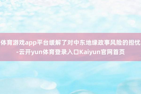 体育游戏app平台缓解了对中东地缘政事风险的担忧-云开yun体育登录入口Kaiyun官网首页