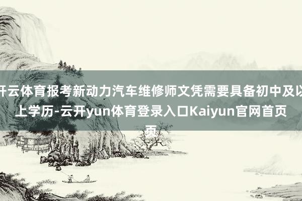 开云体育报考新动力汽车维修师文凭需要具备初中及以上学历-云开yun体育登录入口Kaiyun官网首页