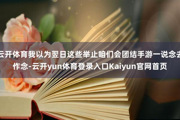 云开体育我以为翌日这些举止咱们会团结手游一说念去作念-云开yun体育登录入口Kaiyun官网首页