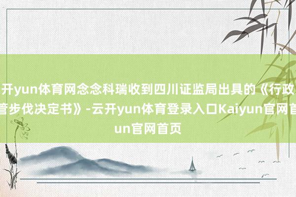 开yun体育网念念科瑞收到四川证监局出具的《行政监管步伐决定书》-云开yun体育登录入口Kaiyun官网首页