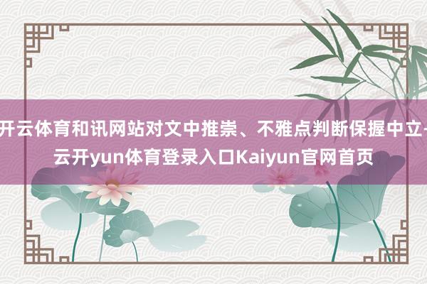 开云体育和讯网站对文中推崇、不雅点判断保握中立-云开yun体育登录入口Kaiyun官网首页