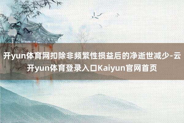 开yun体育网扣除非频繁性损益后的净逝世减少-云开yun体育登录入口Kaiyun官网首页