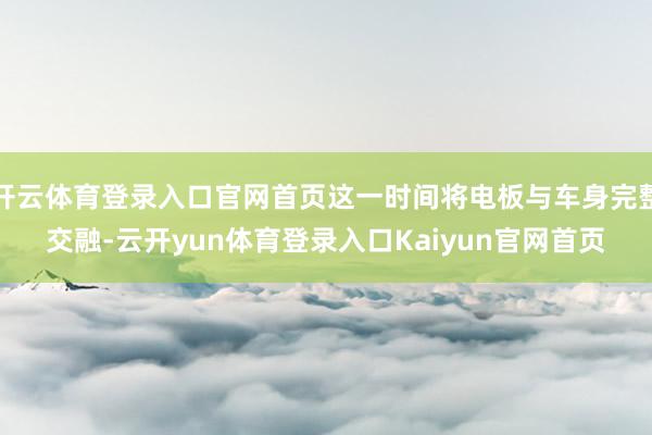 开云体育登录入口官网首页这一时间将电板与车身完整交融-云开yun体育登录入口Kaiyun官网首页
