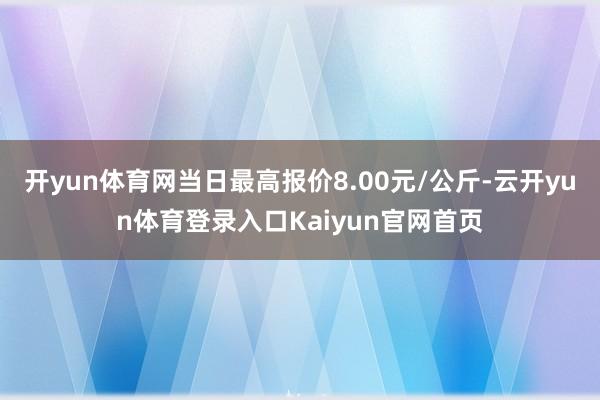 开yun体育网当日最高报价8.00元/公斤-云开yun体育登录入口Kaiyun官网首页