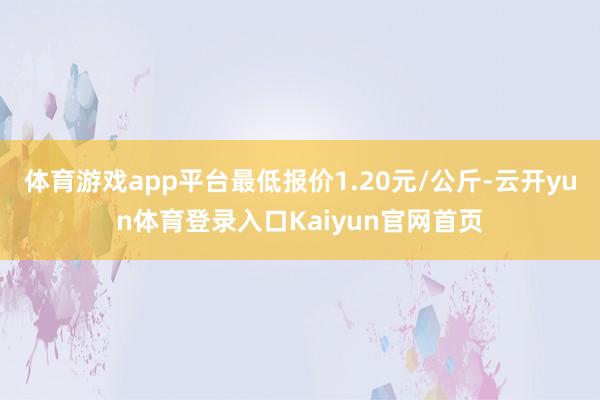 体育游戏app平台最低报价1.20元/公斤-云开yun体育登录入口Kaiyun官网首页
