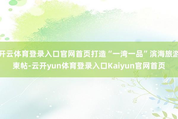 开云体育登录入口官网首页打造“一湾一品”滨海旅游柬帖-云开yun体育登录入口Kaiyun官网首页