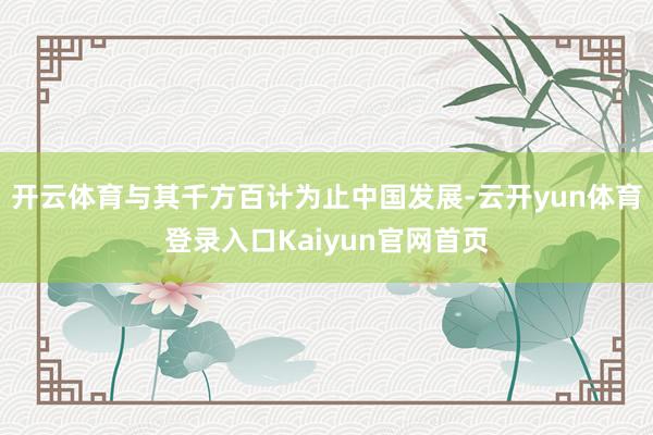 开云体育与其千方百计为止中国发展-云开yun体育登录入口Kaiyun官网首页