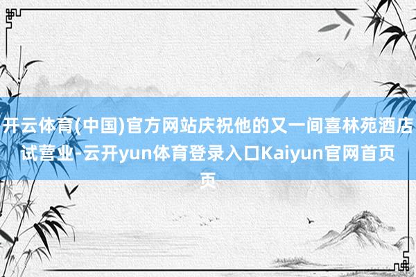 开云体育(中国)官方网站庆祝他的又一间喜林苑酒店试营业-云开yun体育登录入口Kaiyun官网首页