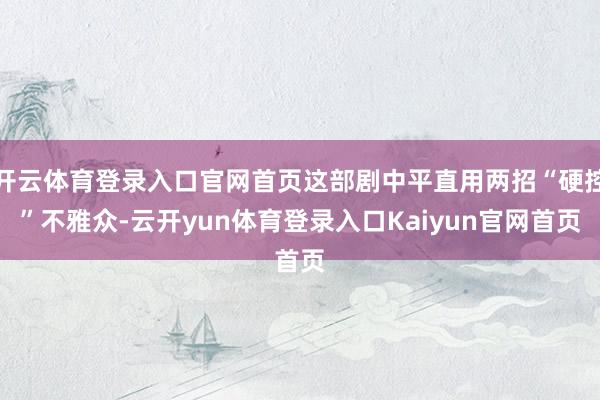 开云体育登录入口官网首页这部剧中平直用两招“硬控”不雅众-云开yun体育登录入口Kaiyun官网首页