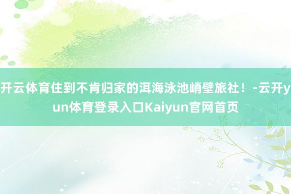 开云体育住到不肯归家的洱海泳池峭壁旅社！-云开yun体育登录入口Kaiyun官网首页