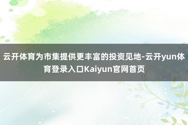 云开体育为市集提供更丰富的投资见地-云开yun体育登录入口Kaiyun官网首页