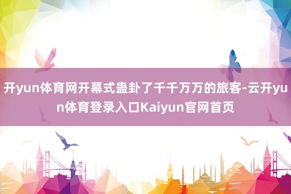 开yun体育网开幕式蛊卦了千千万万的旅客-云开yun体育登录入口Kaiyun官网首页