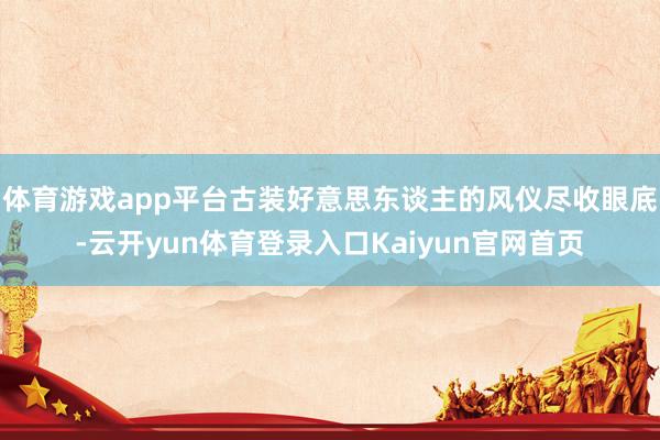 体育游戏app平台古装好意思东谈主的风仪尽收眼底-云开yun体育登录入口Kaiyun官网首页