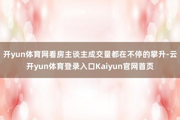 开yun体育网看房主谈主成交量都在不停的攀升-云开yun体育登录入口Kaiyun官网首页