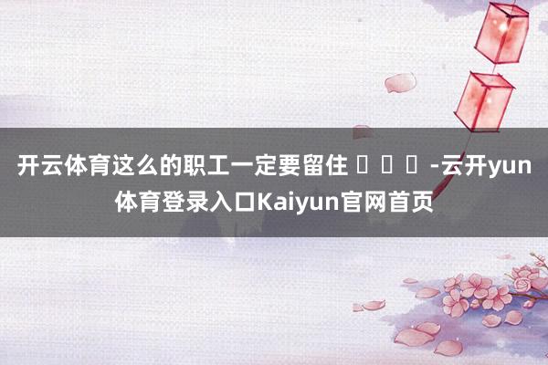 开云体育这么的职工一定要留住 ​​​-云开yun体育登录入口Kaiyun官网首页