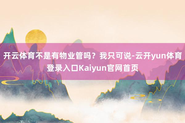 开云体育不是有物业管吗？我只可说-云开yun体育登录入口Kaiyun官网首页