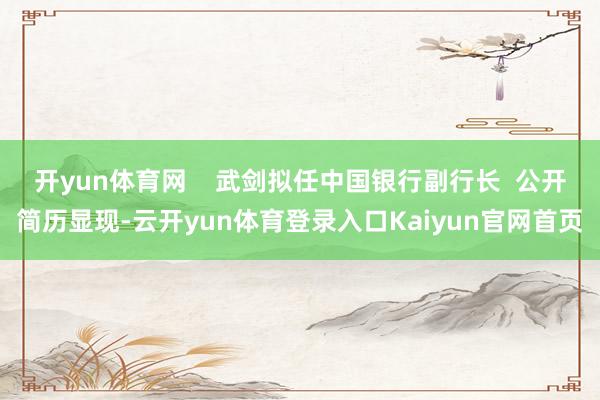 开yun体育网    武剑拟任中国银行副行长  公开简历显现-云开yun体育登录入口Kaiyun官网首页