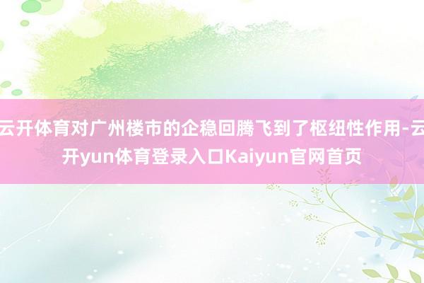 云开体育对广州楼市的企稳回腾飞到了枢纽性作用-云开yun体育登录入口Kaiyun官网首页