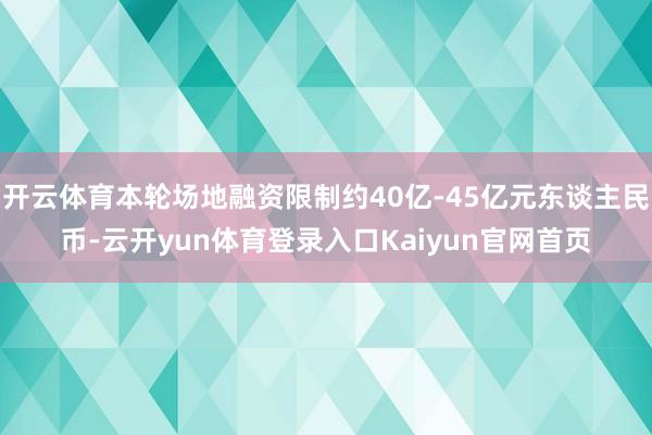 开云体育本轮场地融资限制约40亿-45亿元东谈主民币-云开yun体育登录入口Kaiyun官网首页