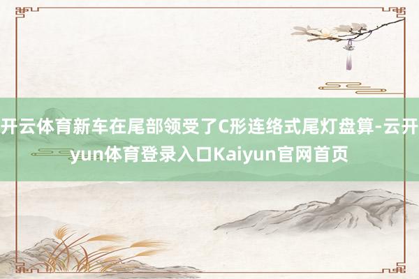 开云体育新车在尾部领受了C形连络式尾灯盘算-云开yun体育登录入口Kaiyun官网首页