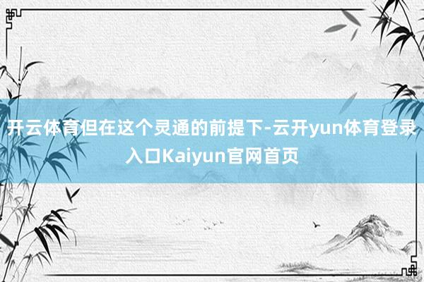 开云体育但在这个灵通的前提下-云开yun体育登录入口Kaiyun官网首页