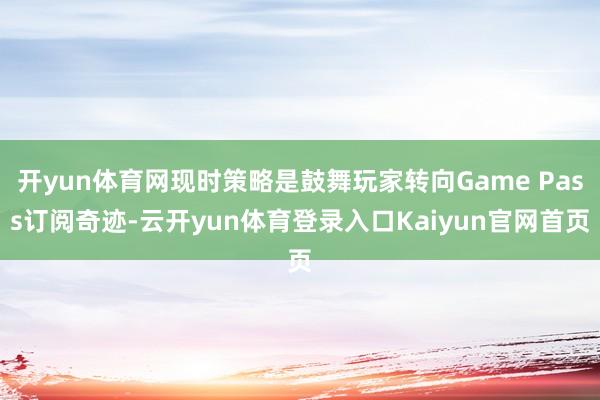 开yun体育网现时策略是鼓舞玩家转向Game Pass订阅奇迹-云开yun体育登录入口Kaiyun官网首页