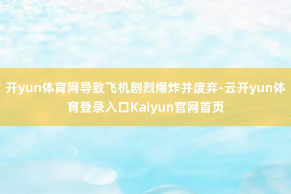 开yun体育网导致飞机剧烈爆炸并废弃-云开yun体育登录入口Kaiyun官网首页