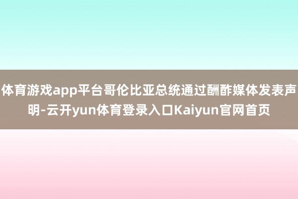 体育游戏app平台哥伦比亚总统通过酬酢媒体发表声明-云开yun体育登录入口Kaiyun官网首页